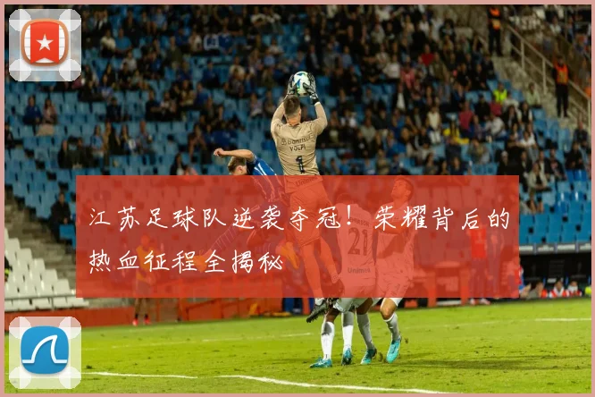 江苏足球队逆袭夺冠!荣耀背后的热血征程全揭秘