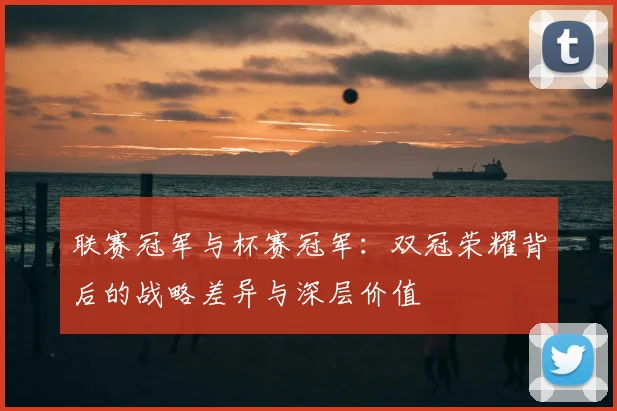 联赛冠军与杯赛冠军：双冠荣耀背后的战略差异与深层价值