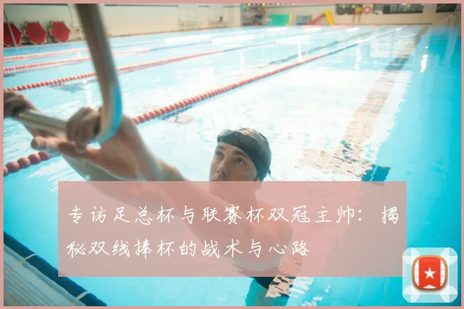 专访足总杯与联赛杯双冠主帅:揭秘双线捧杯的战术与心路