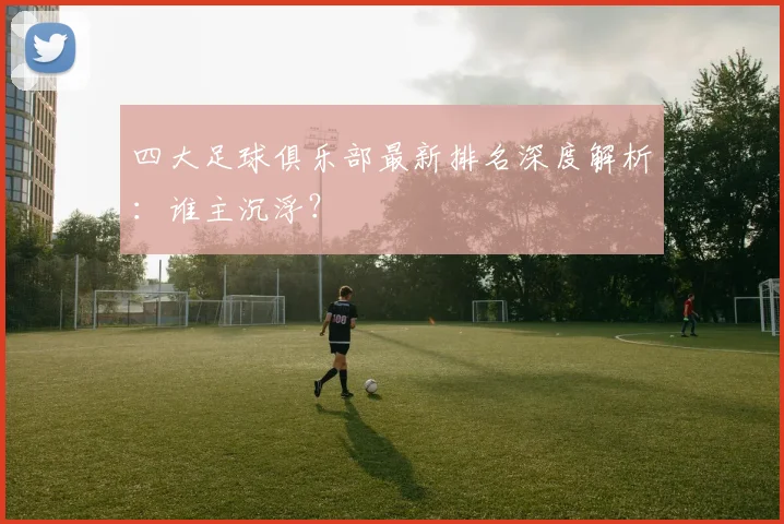 四大足球俱乐部最新排名深度解析：谁主沉浮？