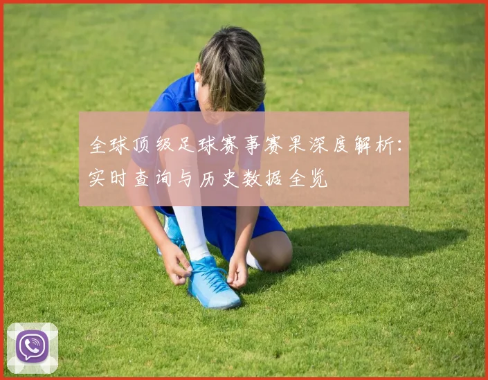 全球顶级足球赛事赛果深度解析:实时查询与历史数据全览