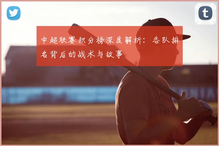 中超联赛积分榜深度解析:各队排名背后的战术与故事