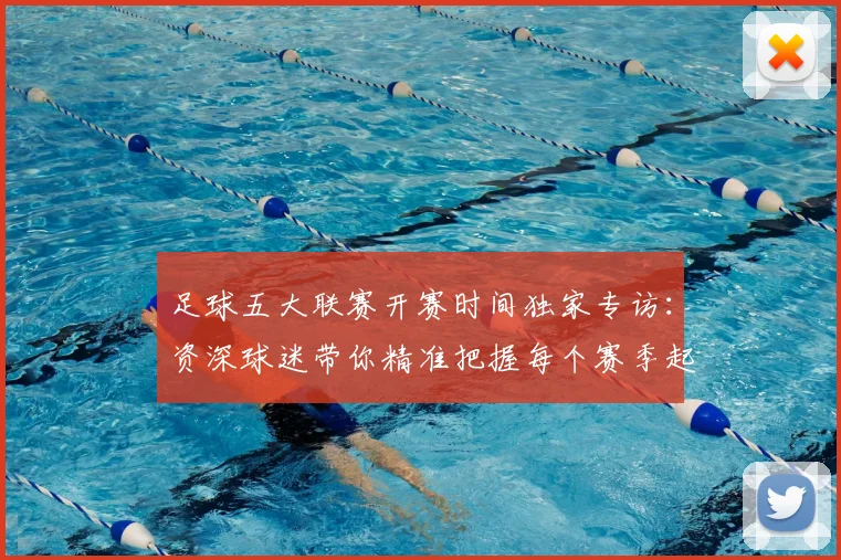 足球五大联赛开赛时间独家专访:资深球迷带你精准把握每个赛季起点