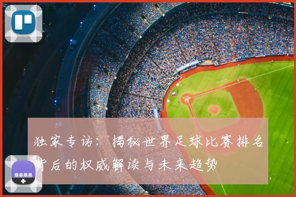 独家专访：揭秘世界足球比赛排名背后的权威解读与未来趋势