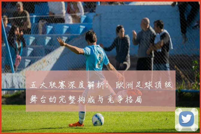 五大联赛深度解析：欧洲足球顶级舞台的完整构成与竞争格局