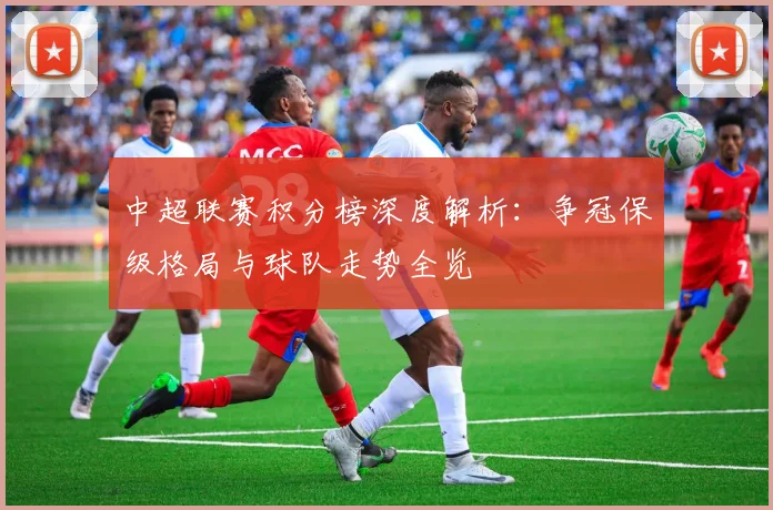 中超联赛积分榜深度解析：争冠保级格局与球队走势全览