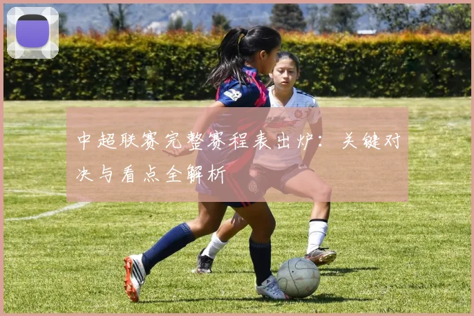 中超联赛完整赛程表出炉:关键对决与看点全解析