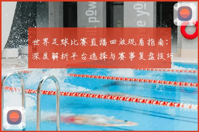 世界足球比赛直播回放观看指南：深度解析平台选择与赛事复盘技巧