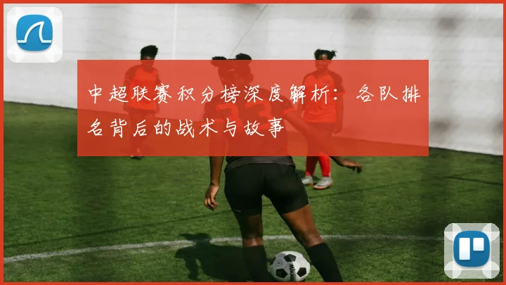 中超联赛积分榜深度解析：各队排名背后的战术与故事