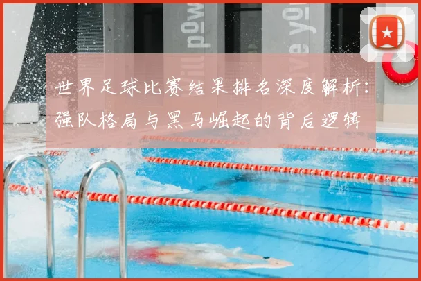 世界足球比赛结果排名深度解析:强队格局与黑马崛起的背后逻辑