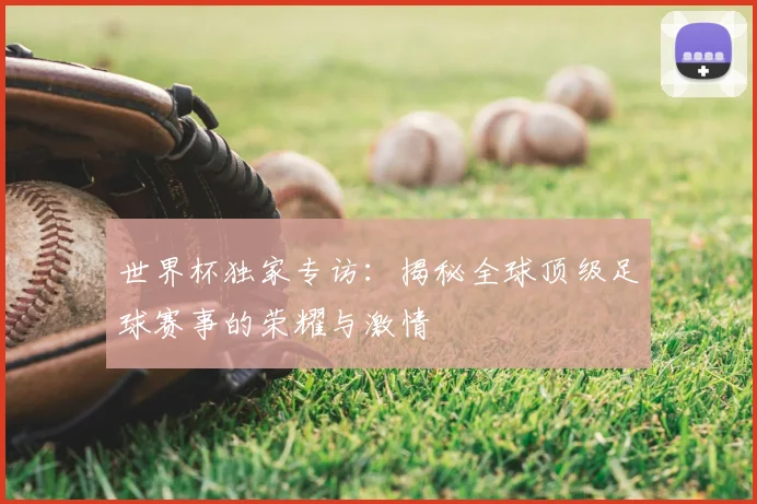 世界杯独家专访:揭秘全球顶级足球赛事的荣耀与激情
