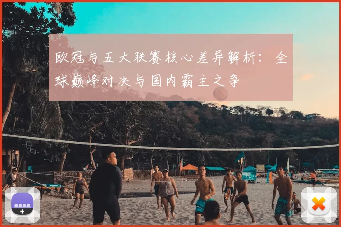 欧冠与五大联赛核心差异解析:全球巅峰对决与国内霸主之争