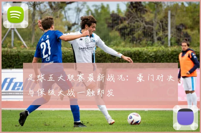 足球五大联赛最新战况:豪门对决与保级大战一触即发