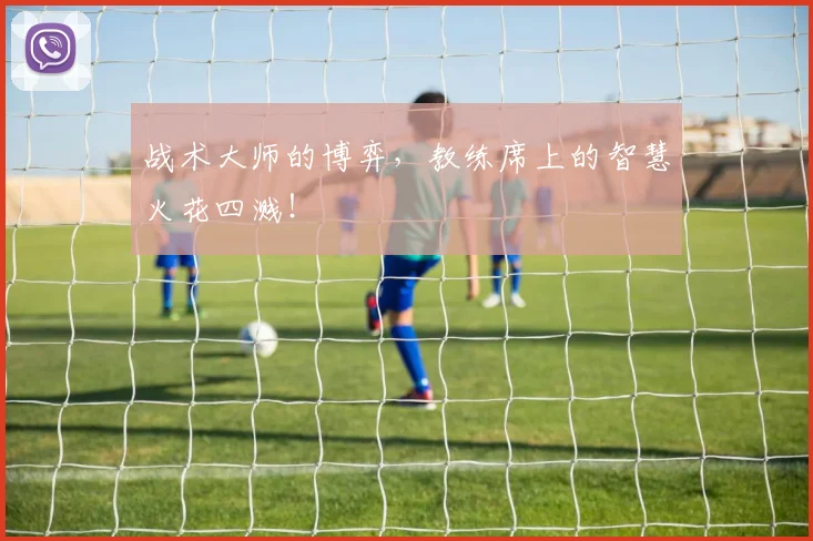 战术大师的博弈，教练席上的智慧火花四溅！