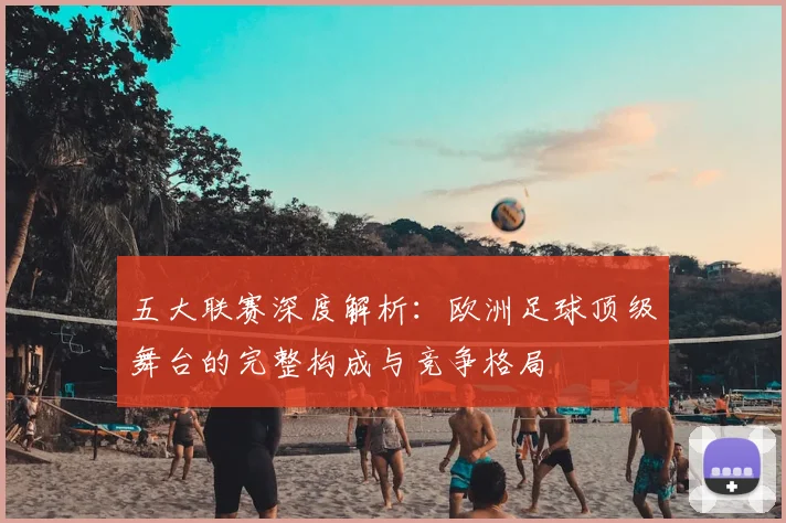 五大联赛深度解析：欧洲足球顶级舞台的完整构成与竞争格局
