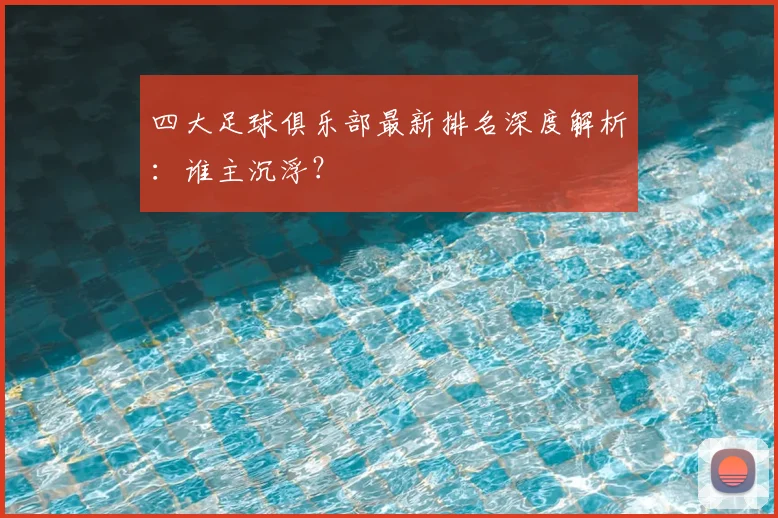 四大足球俱乐部最新排名深度解析:谁主沉浮?