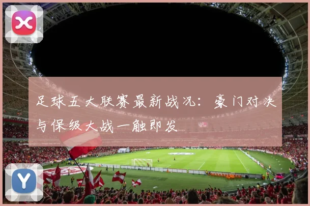 足球五大联赛最新战况:豪门对决与保级大战一触即发