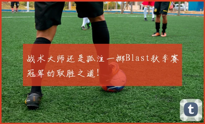 战术大师还是孤注一掷Blast秋季赛冠军的取胜之道！