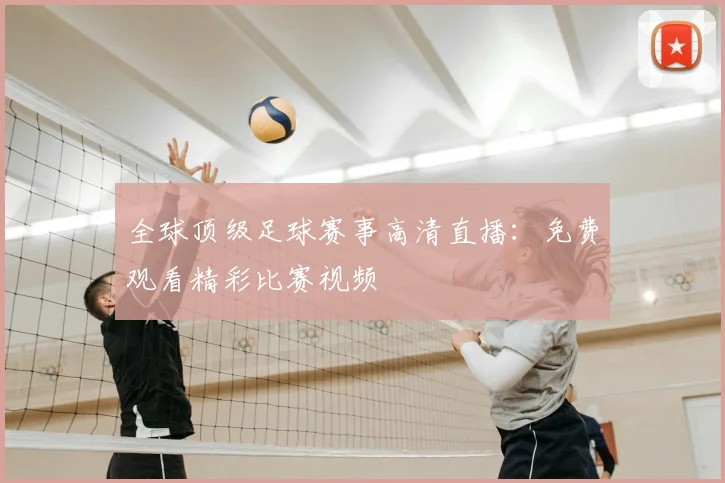 全球顶级足球赛事高清直播:免费观看精彩比赛视频