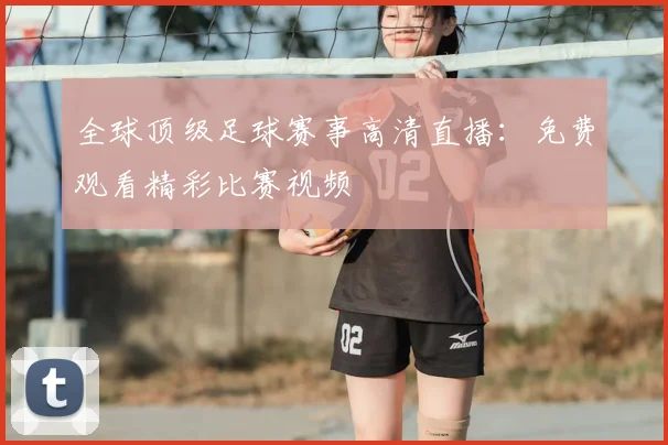 全球顶级足球赛事高清直播：免费观看精彩比赛视频